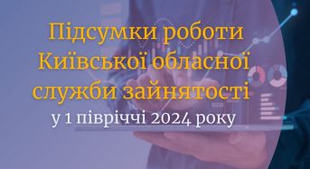 Підсумки роботи Київської  обласної служби зайнятості у 1 півріччі 2024 року